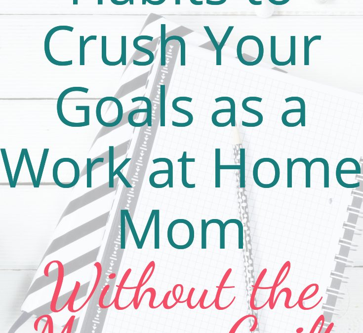 Must-Have Habits to Crush Your Goals as a Work at Home mom Without the Mommy Guilt